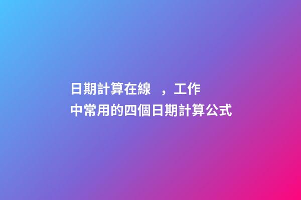 日期計算在線，工作中常用的四個日期計算公式